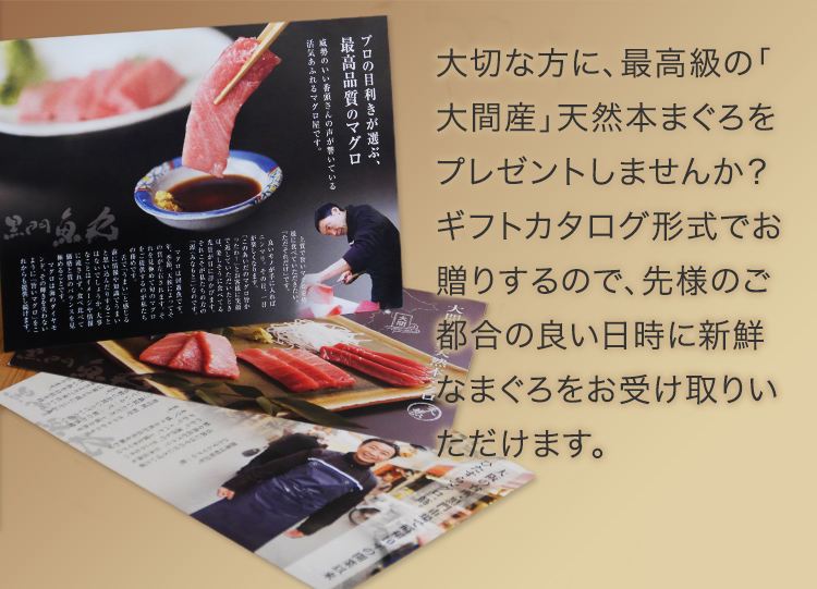 大切な方に、最高級の「大間産」天然本まぐろをプレゼントしませんか？
ギフトカタログ形式でお贈りするので、先様のご都合の良い日時に新鮮なまぐろをお受け取りいただけます。
