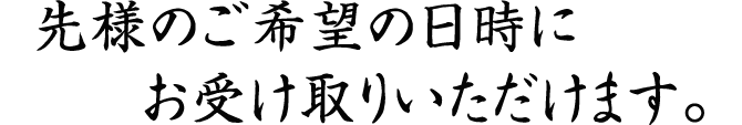 先様のご希望の日時に
     お受け取りいただけます。
