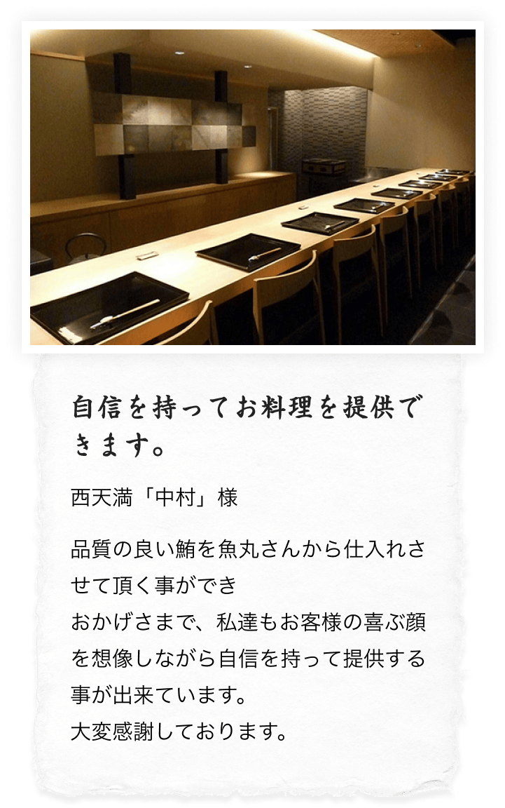 自信を持ってお料理を提供できます。
          西天満「中村」様 品質の良いまぐろを魚丸さんから仕入れさせていただくことができ、おかげさまで、私達もお客様の喜ぶ顔を想像しながら自信を持って提供することが出来ています。魚丸さんに大変感謝しています。